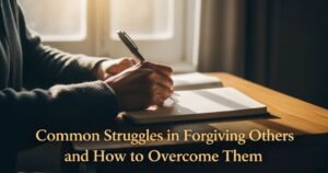 Common Struggles in Forgiving Others and How to Overcome Them